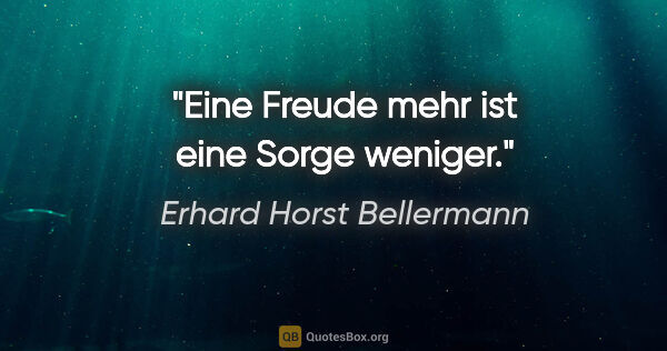 Erhard Horst Bellermann Zitat: "Eine Freude mehr ist eine Sorge weniger."