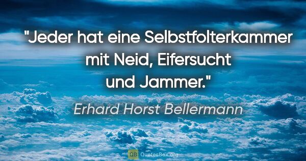 Erhard Horst Bellermann Zitat: "Jeder hat eine Selbstfolterkammer

mit Neid, Eifersucht und..."