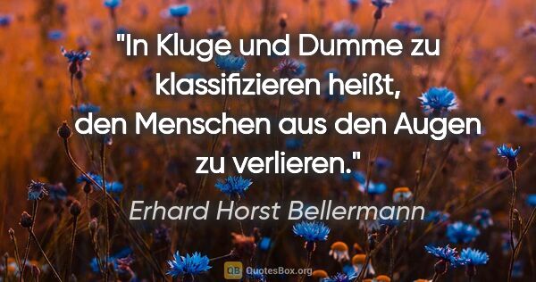 Erhard Horst Bellermann Zitat: "In Kluge und Dumme zu klassifizieren heißt, den Menschen aus..."