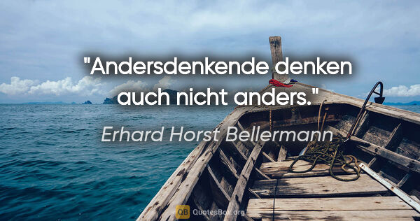 Erhard Horst Bellermann Zitat: "Andersdenkende denken auch nicht anders."