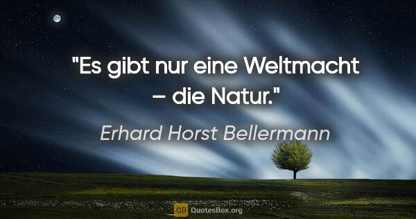 Erhard Horst Bellermann Zitat: "Es gibt nur eine Weltmacht – die Natur."