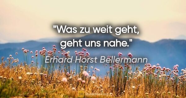 Erhard Horst Bellermann Zitat: "Was zu weit geht, geht uns nahe."