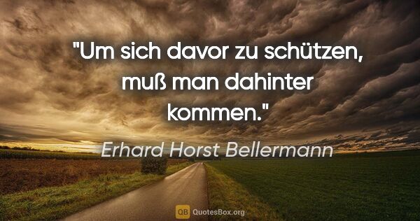 Erhard Horst Bellermann Zitat: "Um sich davor zu schützen, muß man dahinter kommen."