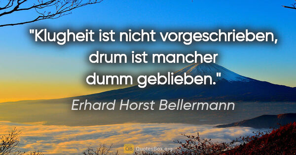 Erhard Horst Bellermann Zitat: "Klugheit ist nicht vorgeschrieben,

drum ist mancher dumm..."