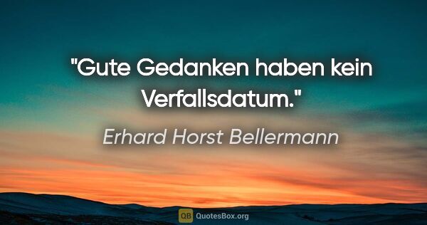 Erhard Horst Bellermann Zitat: "Gute Gedanken haben kein Verfallsdatum."