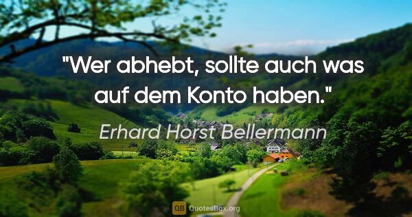 Erhard Horst Bellermann Zitat: "Wer abhebt, sollte auch was auf dem Konto haben."