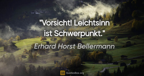 Erhard Horst Bellermann Zitat: "Vorsicht! Leichtsinn ist Schwerpunkt."