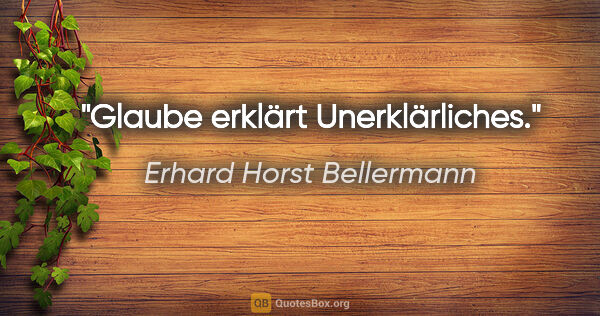 Erhard Horst Bellermann Zitat: "Glaube erklärt Unerklärliches."