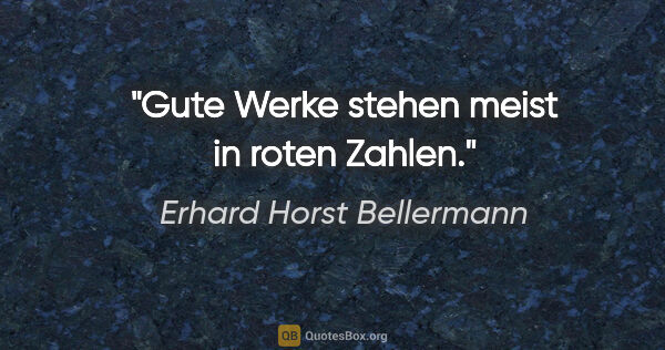 Erhard Horst Bellermann Zitat: "Gute Werke stehen meist in roten Zahlen."