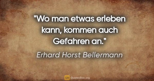 Erhard Horst Bellermann Zitat: "Wo man etwas erleben kann,

kommen auch Gefahren an."