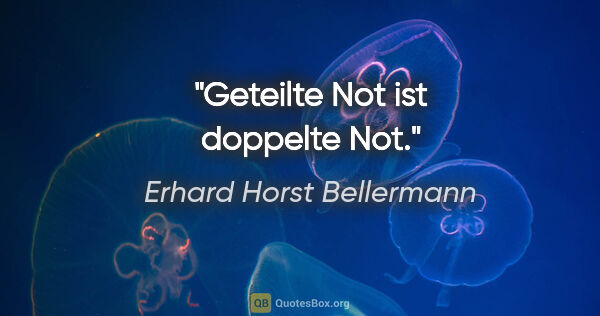 Erhard Horst Bellermann Zitat: "Geteilte Not ist doppelte Not."