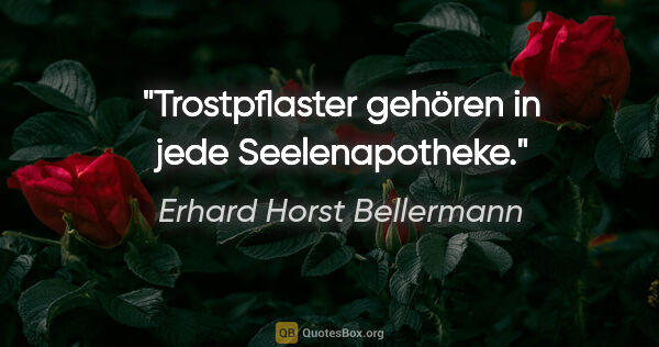 Erhard Horst Bellermann Zitat: "Trostpflaster gehören in jede Seelenapotheke."