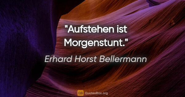 Erhard Horst Bellermann Zitat: "Aufstehen ist Morgenstunt."