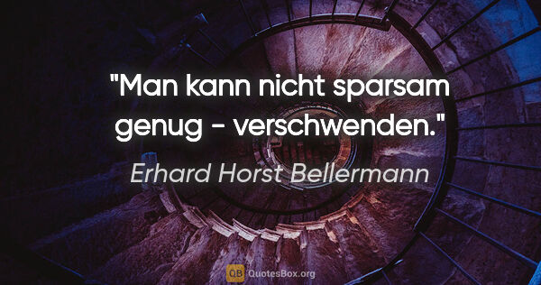 Erhard Horst Bellermann Zitat: "Man kann nicht sparsam genug - verschwenden."