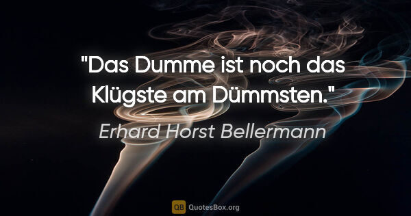 Erhard Horst Bellermann Zitat: "Das Dumme ist noch das Klügste am Dümmsten."