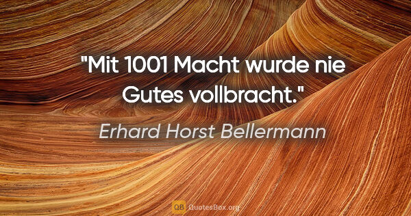 Erhard Horst Bellermann Zitat: "Mit 1001 Macht

wurde nie Gutes vollbracht."