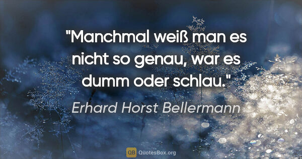 Erhard Horst Bellermann Zitat: "Manchmal weiß man es nicht so genau,

war es dumm oder schlau."
