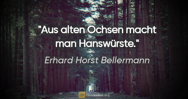 Erhard Horst Bellermann Zitat: "Aus alten Ochsen macht man Hanswürste."