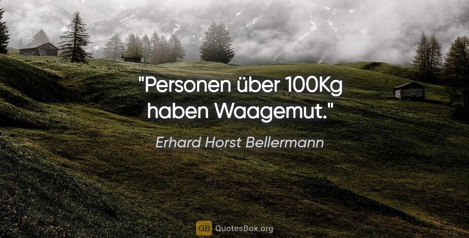 Erhard Horst Bellermann Zitat: "Personen über 100Kg haben Waagemut."