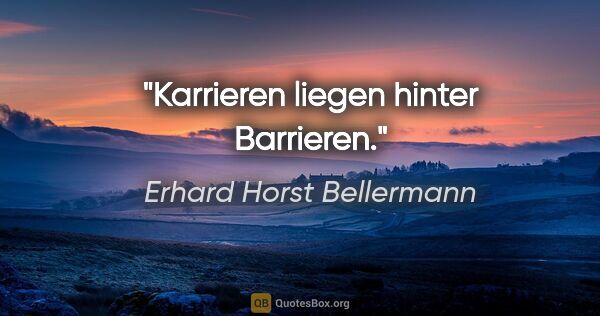 Erhard Horst Bellermann Zitat: "Karrieren liegen hinter Barrieren."