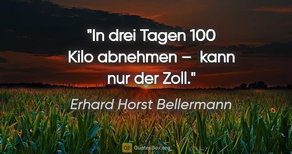 Erhard Horst Bellermann Zitat: "In drei Tagen 100 Kilo abnehmen – 
kann nur der Zoll."