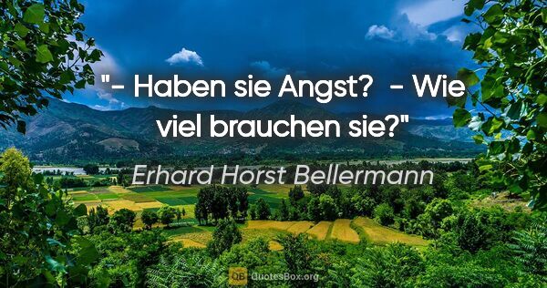 Erhard Horst Bellermann Zitat: "- Haben sie Angst? 

- Wie viel brauchen sie?"
