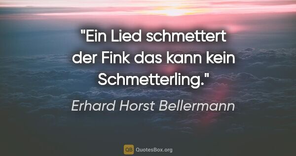 Erhard Horst Bellermann Zitat: "Ein Lied schmettert der Fink

das kann kein Schmetterling."