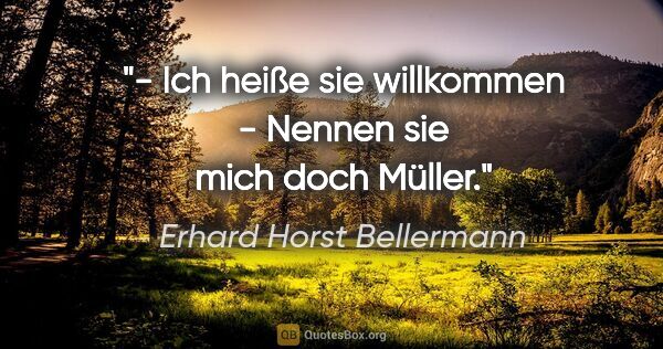 Erhard Horst Bellermann Zitat: "- Ich heiße sie willkommen
- Nennen sie mich doch Müller."