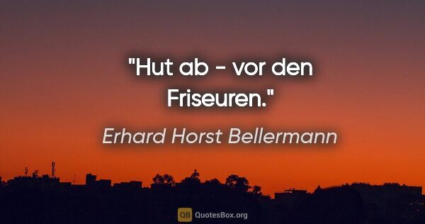 Erhard Horst Bellermann Zitat: "Hut ab - vor den Friseuren."