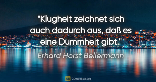 Erhard Horst Bellermann Zitat: "Klugheit zeichnet sich auch dadurch aus, daß es eine Dummheit..."
