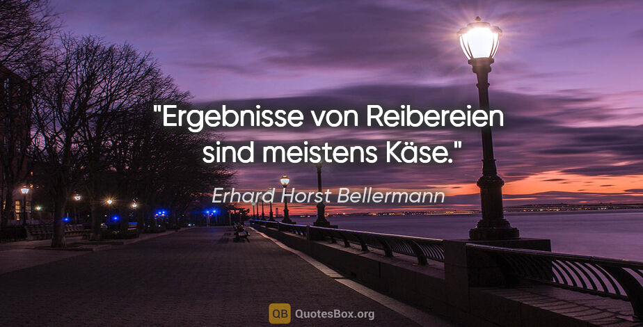 Erhard Horst Bellermann Zitat: "Ergebnisse von Reibereien 

sind meistens Käse."