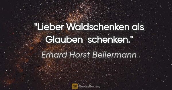 Erhard Horst Bellermann Zitat: "Lieber Waldschenken als Glauben 

schenken."