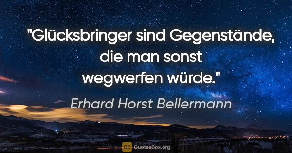 Erhard Horst Bellermann Zitat: "Glücksbringer sind Gegenstände,

die man sonst wegwerfen würde."