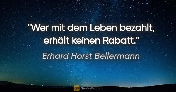 Erhard Horst Bellermann Zitat: "Wer mit dem Leben bezahlt, erhält keinen Rabatt."