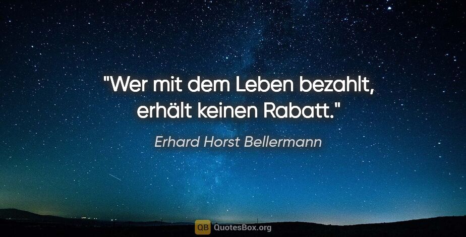 Erhard Horst Bellermann Zitat: "Wer mit dem Leben bezahlt, erhält keinen Rabatt."