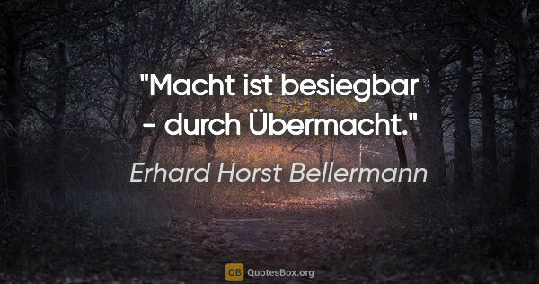 Erhard Horst Bellermann Zitat: "Macht ist besiegbar - durch Übermacht."