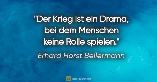 Erhard Horst Bellermann Zitat: "Der Krieg ist ein Drama, bei dem Menschen keine Rolle spielen."