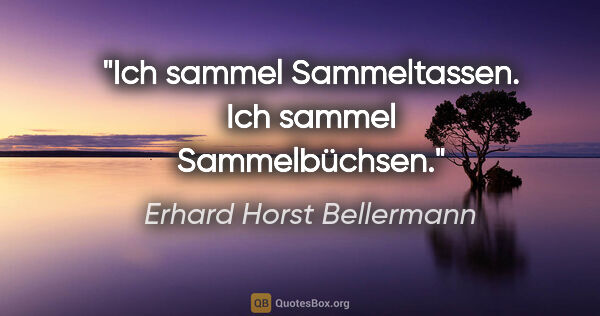 Erhard Horst Bellermann Zitat: "Ich sammel Sammeltassen.
Ich sammel Sammelbüchsen."