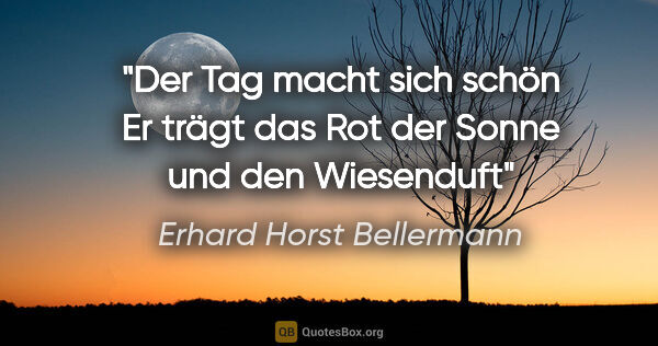 Erhard Horst Bellermann Zitat: "Der Tag macht sich schön
Er trägt das Rot der Sonne
und den..."