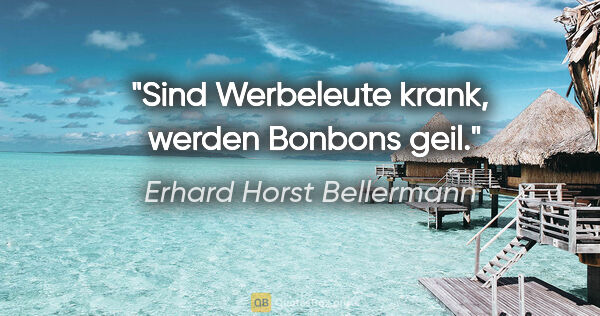 Erhard Horst Bellermann Zitat: "Sind Werbeleute krank, 
werden Bonbons geil."