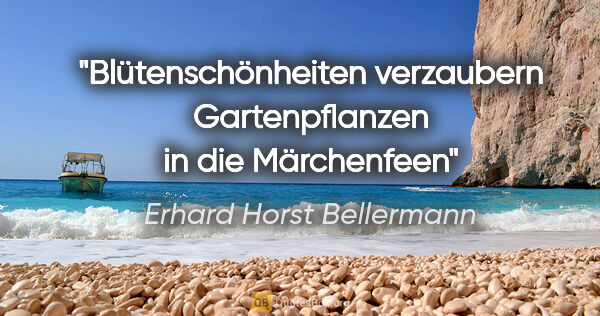 Erhard Horst Bellermann Zitat: "Blütenschönheiten
verzaubern Gartenpflanzen
in die Märchenfeen"