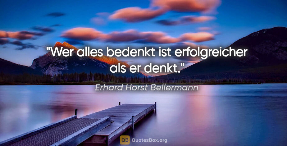 Erhard Horst Bellermann Zitat: "Wer alles bedenkt ist erfolgreicher als er denkt."
