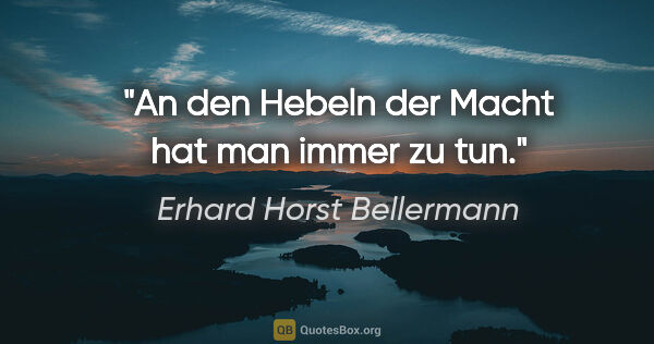 Erhard Horst Bellermann Zitat: "An den Hebeln der Macht hat man immer zu tun."