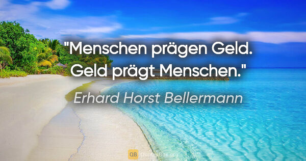Erhard Horst Bellermann Zitat: "Menschen prägen Geld. Geld prägt Menschen."