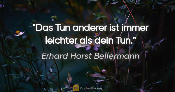 Erhard Horst Bellermann Zitat: "Das Tun anderer ist immer leichter als dein Tun."