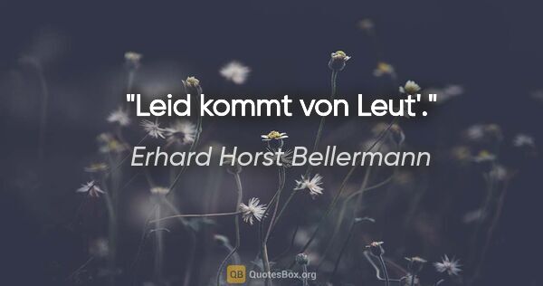 Erhard Horst Bellermann Zitat: "Leid kommt von Leut'."