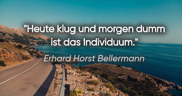 Erhard Horst Bellermann Zitat: "Heute klug und morgen dumm
ist das Individuum."