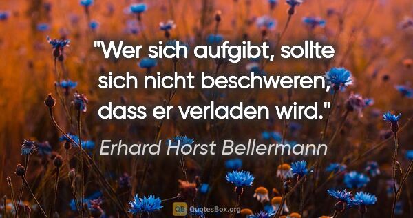 Erhard Horst Bellermann Zitat: "Wer sich aufgibt, sollte sich nicht beschweren, dass er..."