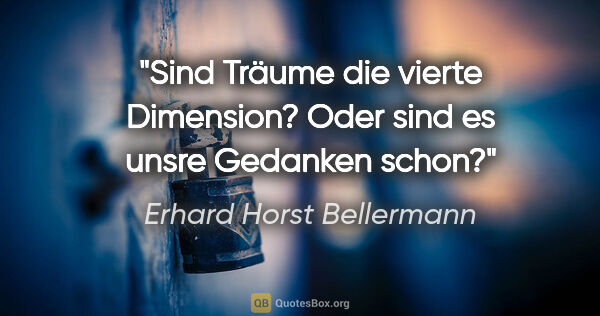 Erhard Horst Bellermann Zitat: "Sind Träume die vierte Dimension?
Oder sind es unsre Gedanken..."