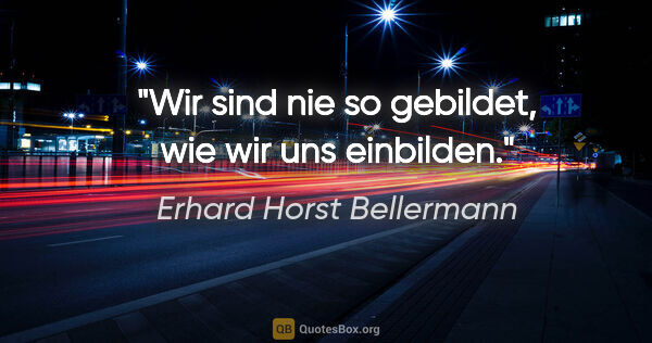 Erhard Horst Bellermann Zitat: "Wir sind nie so gebildet, wie wir uns einbilden."